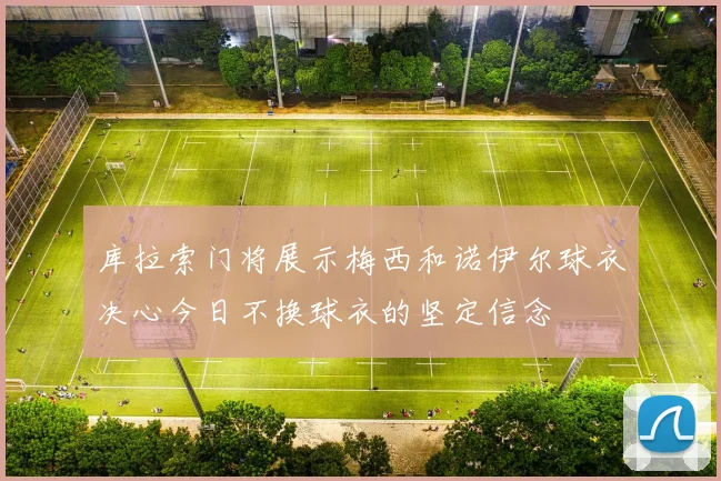 库拉索门将展示梅西和诺伊尔球衣决心今日不换球衣的坚定信念