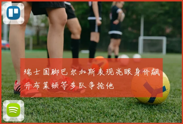瑞士国脚巴尔加斯表现亮眼身价飙升布莱顿等多队争抢他