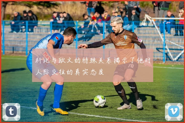 科比与欧文的特殊关系揭示了他对人际交往的真实态度