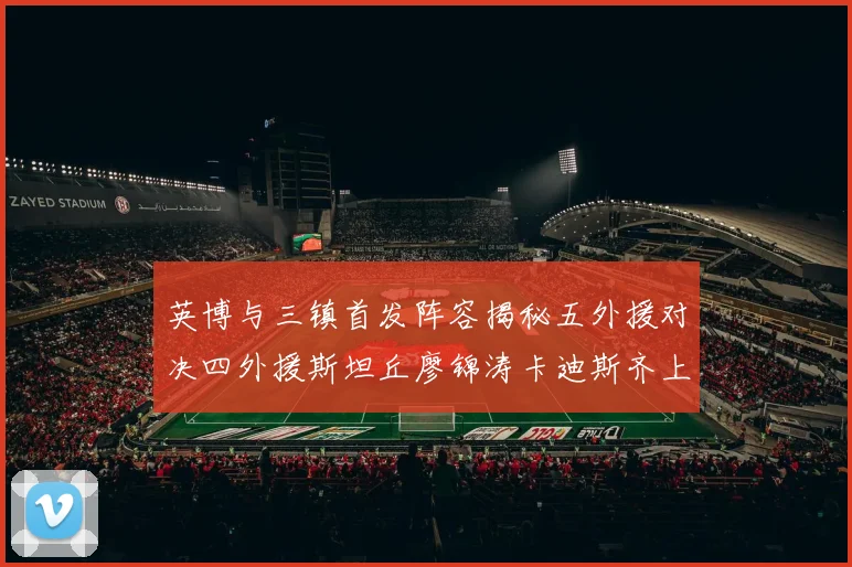 英博与三镇首发阵容揭秘五外援对决四外援斯坦丘廖锦涛卡迪斯齐上阵