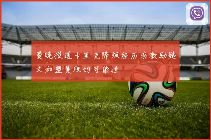 曼晚报道卡里克降级经历或激励鲍文加盟曼联的可能性