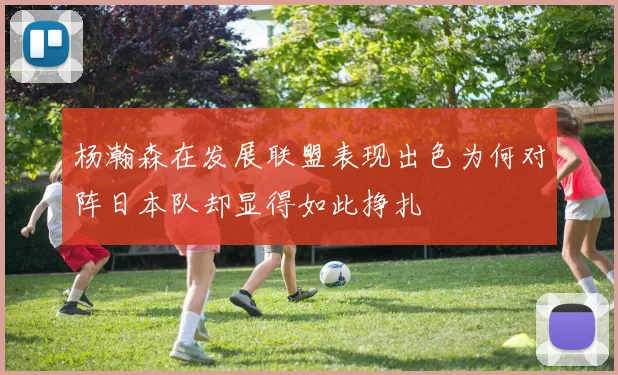 杨瀚森在发展联盟表现出色为何对阵日本队却显得如此挣扎