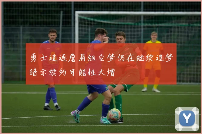 勇士追逐詹眉组合梦仍在继续追梦暗示续约可能性大增
