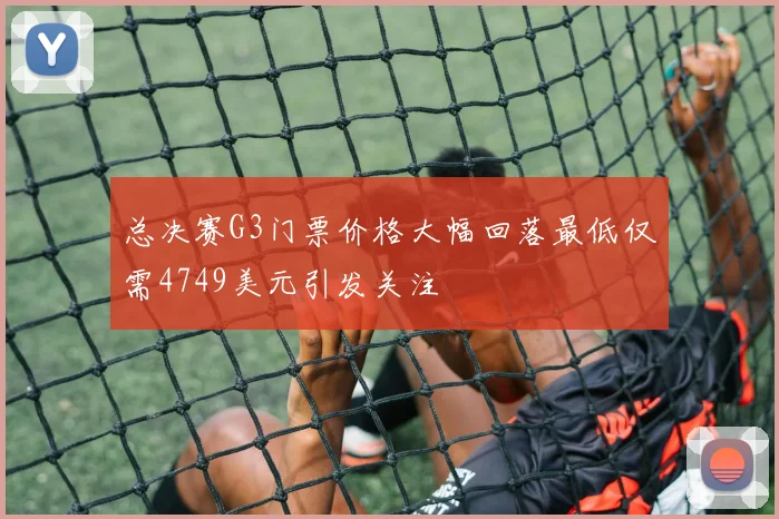 总决赛G3门票价格大幅回落最低仅需4749美元引发关注