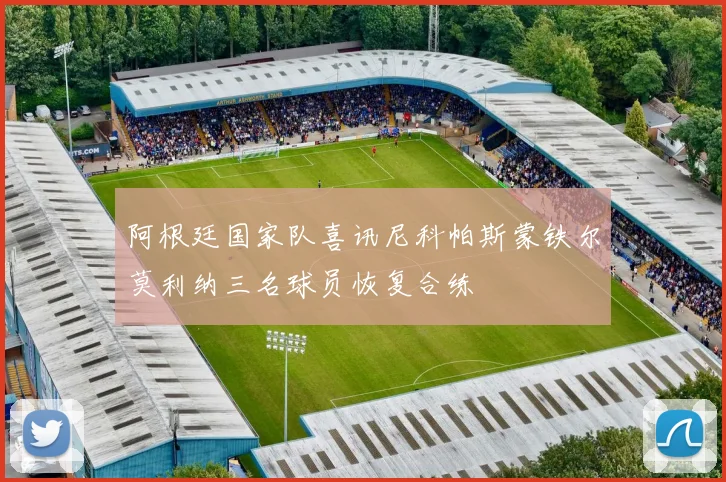 阿根廷国家队喜讯尼科帕斯蒙铁尔莫利纳三名球员恢复合练