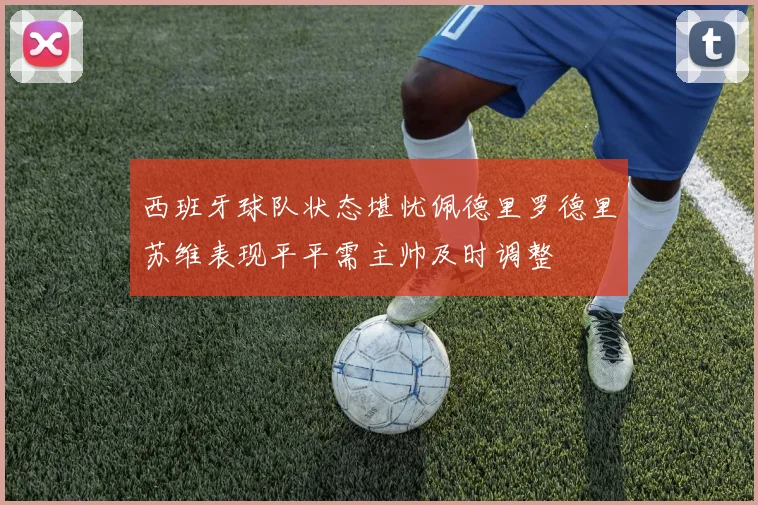 西班牙球队状态堪忧佩德里罗德里苏维表现平平需主帅及时调整