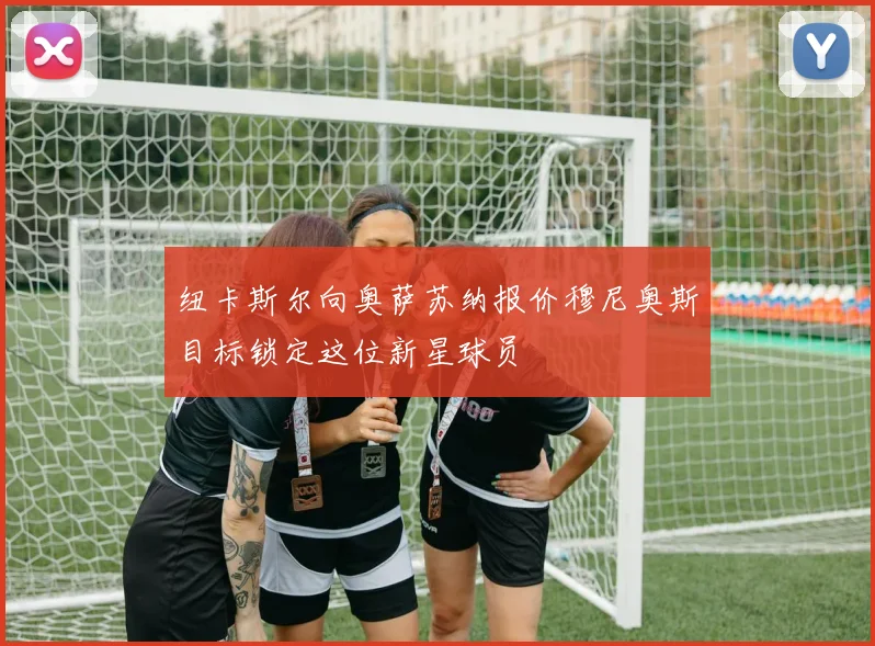纽卡斯尔向奥萨苏纳报价穆尼奥斯目标锁定这位新星球员