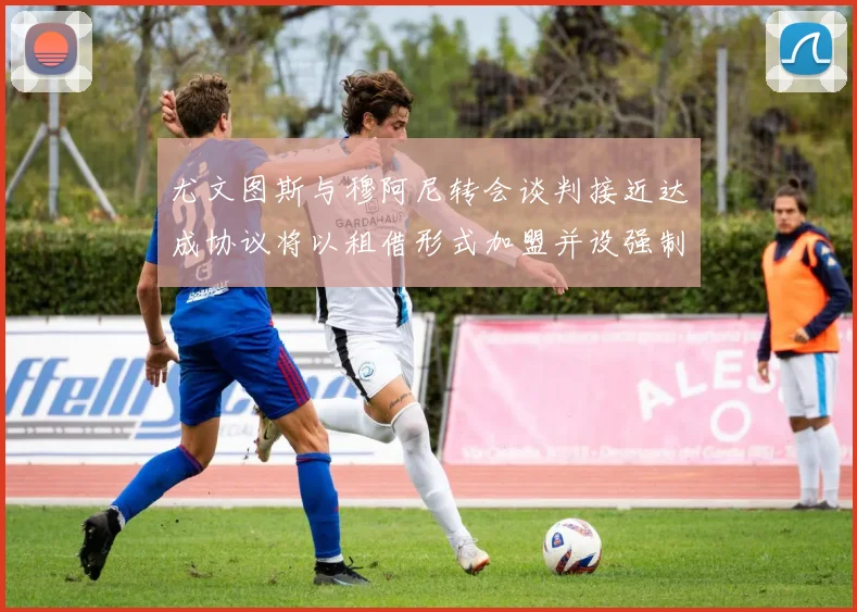 尤文图斯与穆阿尼转会谈判接近达成协议将以租借形式加盟并设强制买断条款