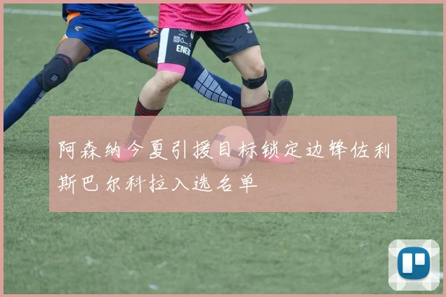 阿森纳今夏引援目标锁定边锋佐利斯巴尔科拉入选名单
