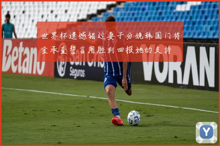 世界杯遗憾错过妻子分娩韩国门将金承奎誓言用胜利回报她的支持