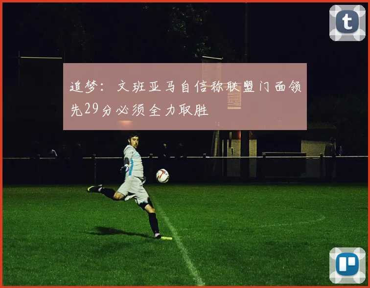 追梦：文班亚马自信称联盟门面领先29分必须全力取胜