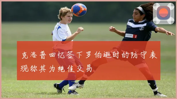 克洛普回忆签下罗伯逊时的防守表现称其为绝佳交易