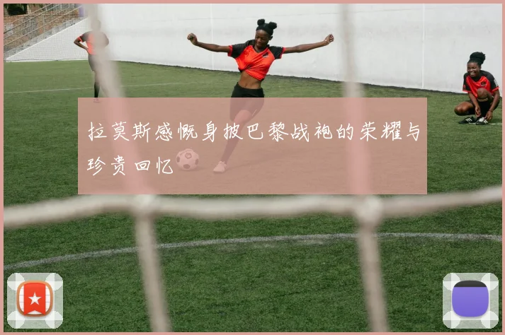 拉莫斯感慨身披巴黎战袍的荣耀与珍贵回忆