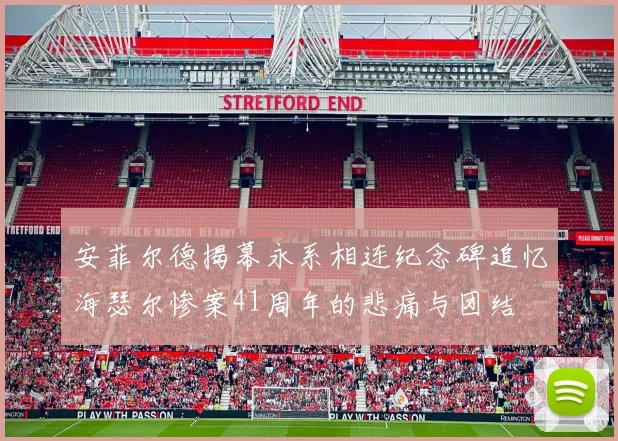 安菲尔德揭幕永系相连纪念碑追忆海瑟尔惨案41周年的悲痛与团结