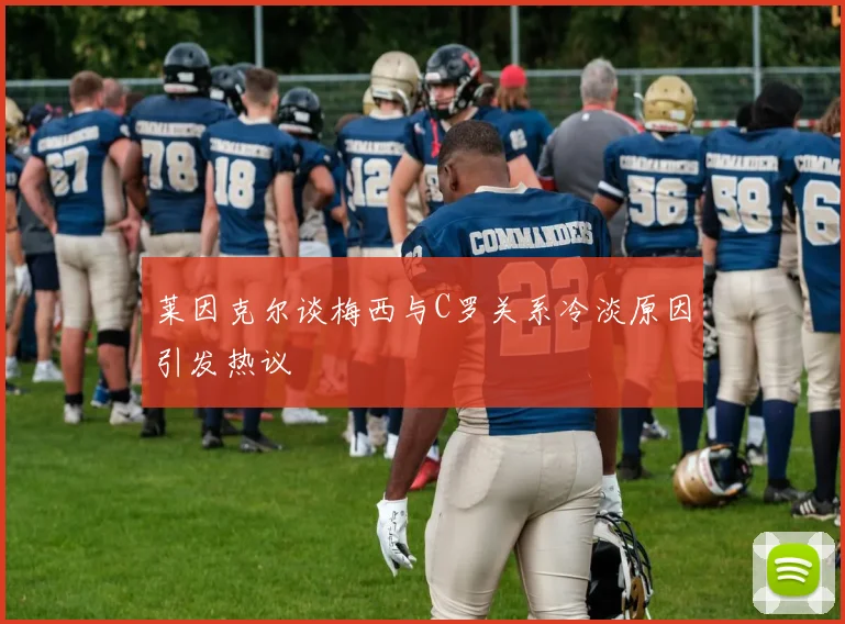 莱因克尔谈梅西与C罗关系冷淡原因引发热议