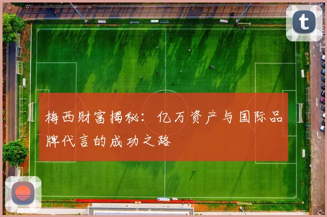 梅西财富揭秘：亿万资产与国际品牌代言的成功之路