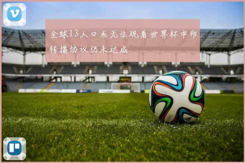 全球13人口或无法观看世界杯中印转播协议仍未达成