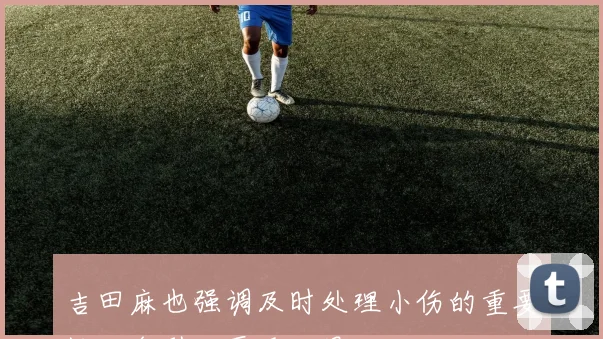 吉田麻也强调及时处理小伤的重要性以免引发严重后果