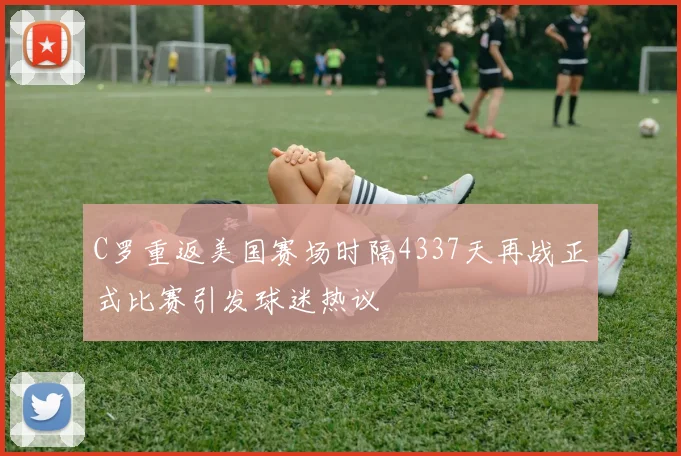 C罗重返美国赛场时隔4337天再战正式比赛引发球迷热议