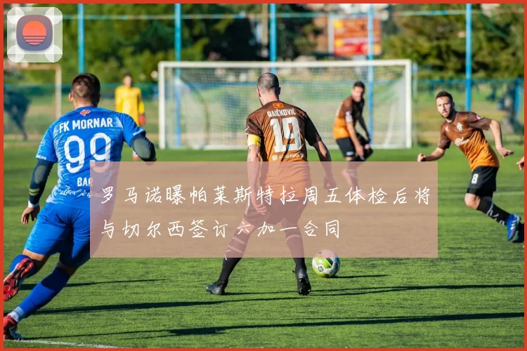 罗马诺曝帕莱斯特拉周五体检后将与切尔西签订六加一合同