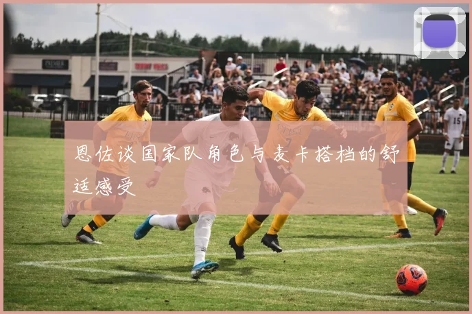 恩佐谈国家队角色与麦卡搭档的舒适感受