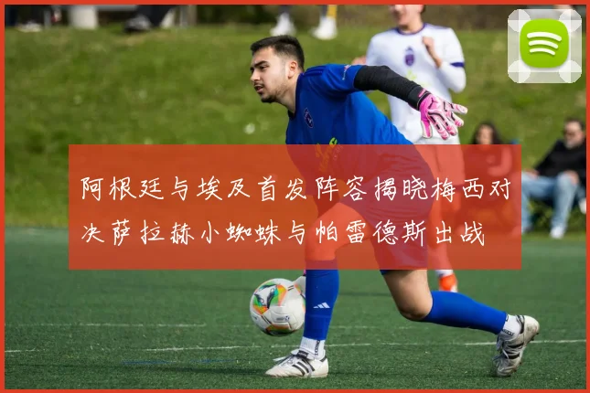阿根廷与埃及首发阵容揭晓梅西对决萨拉赫小蜘蛛与帕雷德斯出战