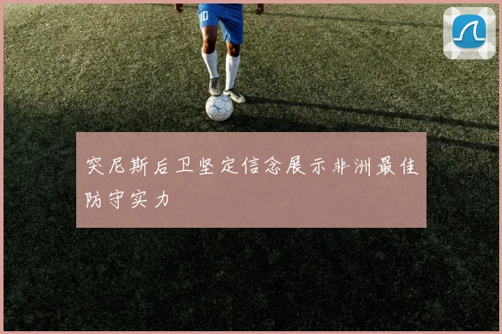 突尼斯后卫坚定信念展示非洲最佳防守实力