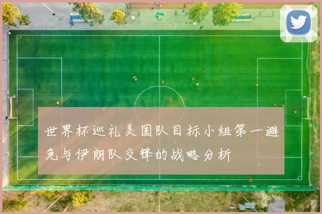 世界杯巡礼美国队目标小组第一避免与伊朗队交锋的战略分析