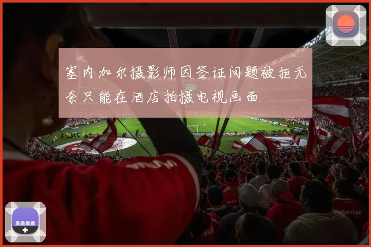塞内加尔摄影师因签证问题被拒无奈只能在酒店拍摄电视画面