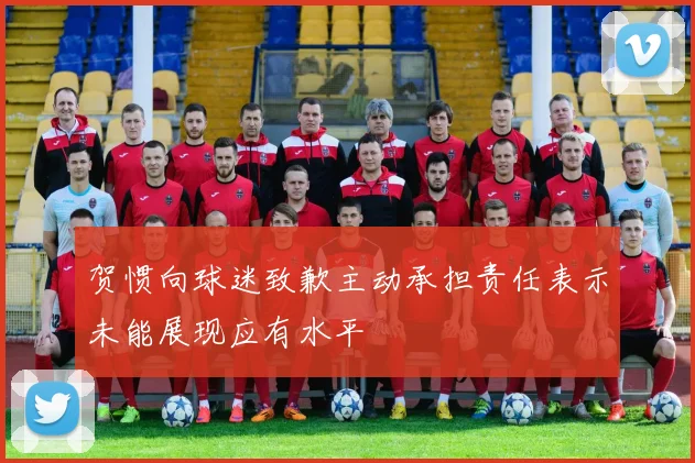 贺惯向球迷致歉主动承担责任表示未能展现应有水平