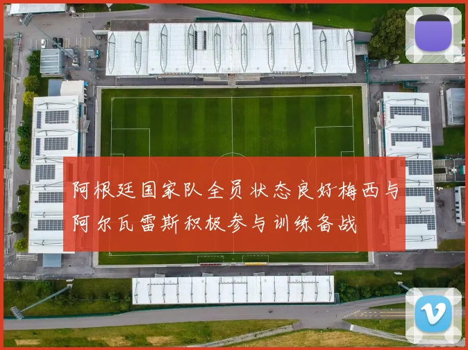 阿根廷国家队全员状态良好梅西与阿尔瓦雷斯积极参与训练备战