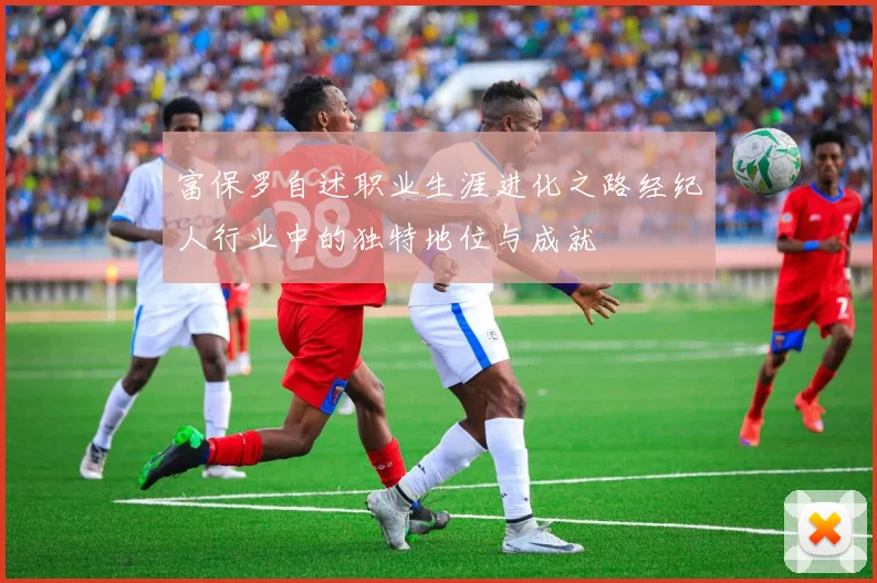 富保罗自述职业生涯进化之路经纪人行业中的独特地位与成就