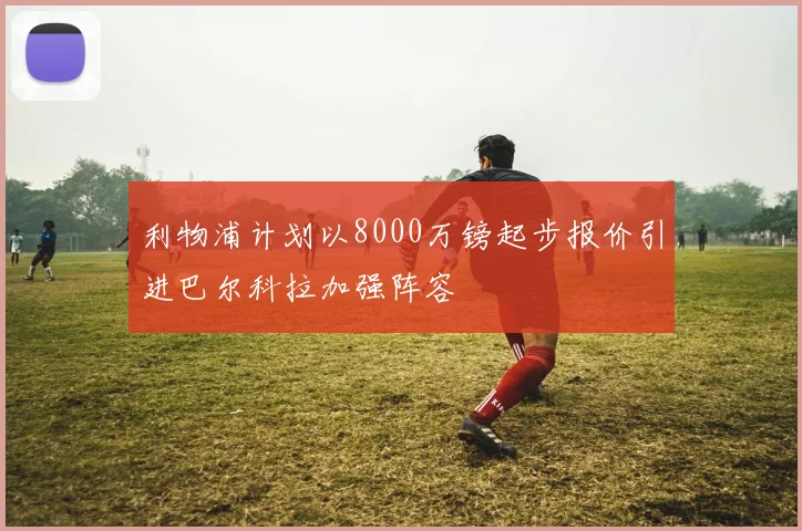 利物浦计划以8000万镑起步报价引进巴尔科拉加强阵容